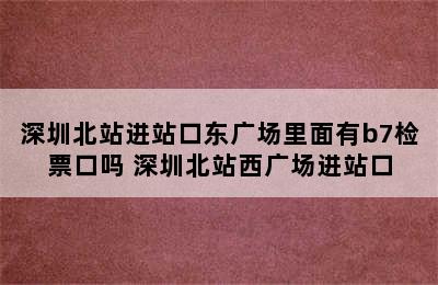 深圳北站进站口东广场里面有b7检票口吗 深圳北站西广场进站口